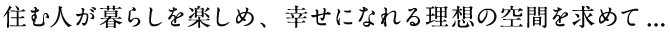 住む人が暮らしを楽しめ、幸せになれる理想の空間を求めて...